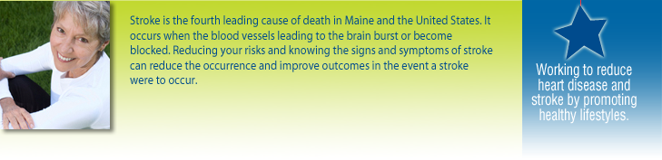 Stroke is the fourth leading cause of death in Maine and the United States. It occurs when the blood vessels leading to the brain or become blocked. Reducing your risk and knowing the signs and sometimes can reduce the occurrence and improve outcomes in the event a stroke were to occur. 